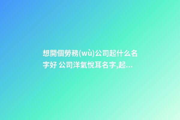 想開個勞務(wù)公司起什么名字好 公司洋氣悅耳名字,起名之家-第1張-公司起名-玄機(jī)派